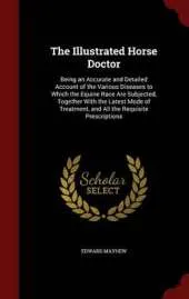 The Illustrated Horse Doctor: Being an Accurate and Detailed Account of the Various Diseases to Which the Equine Race Are Subjected, Together with the Latest Mode of Treatment, and All the Requisite Prescriptions