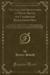 The Life and Adventures of Henry Smith, the Celebrated Razor Strop Man: Embracing a Complete Collection of His Original Songs, Queer Speeches, Humorous Letters, and Odd, Droll, Strange and Whimsical, Savings, Now Published for the First Time