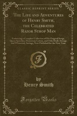 The Life and Adventures of Henry Smith, the Celebrated Razor Strop Man: Embracing a Complete Collection of His Original Songs, Queer Speeches, Humorous Letters, and Odd, Droll, Strange and Whimsical, Savings, Now Published for the First Time