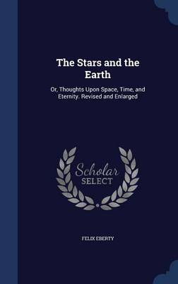 The Stars and the Earth: Or, Thoughts Upon Space, Time, and Eternity. Revised and Enlarged