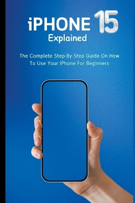 iPhone 15 Explained: The Complete Step-By-Step Guide On How To Use Your iPhone For Beginners