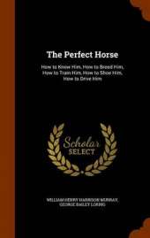 The Perfect Horse: How to Know Him, How to Breed Him, How to Train Him, How to Shoe Him, How to Drive Him