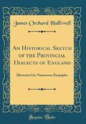 An Historical Sketch of the Provincial Dialects of England: Illustrated by Numerous Examples (Classic Reprint)