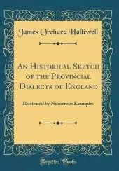 An Historical Sketch of the Provincial Dialects of England: Illustrated by Numerous Examples (Classic Reprint)