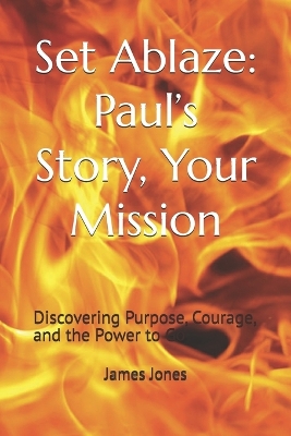 Set Ablaze: Paul's Story, Your Mission: Discovering Purpose, Courage, and the Power to Go