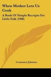 When Mother Lets Us Cook: A Book Of Simple Receipts For Little Folk (1908)