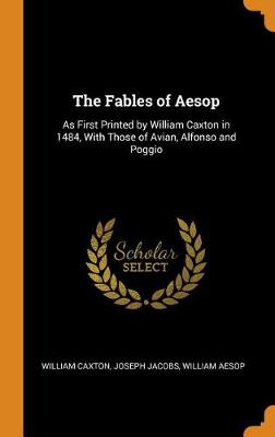 The Fables of Aesop: As First Printed by William Caxton in 1484, with Those of Avian, Alfonso and Poggio