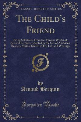 The Child's Friend: Being Selections From the Various Works of Arnaud Berquin, Adapted to the Use of American Readers, With a Sketch of His Life and Writings (Classic Reprint)