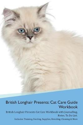 British Longhair Cat Presents: Cat Care Guide Workbook British Longhair Cat Presents Cat Care Workbook with Journalling, Notes, To Do List. Includes: Training, Feeding, Supplies, Breeding, Cleaning & More Volume 1