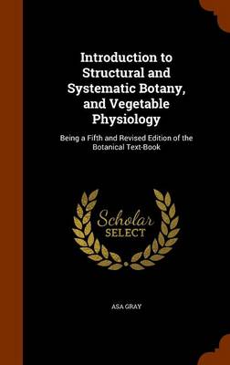Introduction to Structural and Systematic Botany, and Vegetable Physiology: Being a Fifth and Revised Edition of the Botanical Text-Book