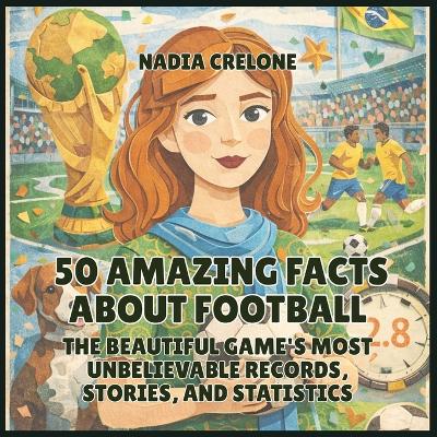 50 Amazing Facts About Football: The Beautiful Game's Most Unbelievable Records, Stories, and Statistics