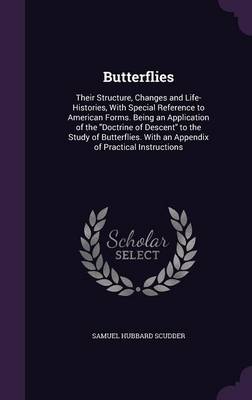 Butterflies: Their Structure, Changes and Life-Histories, with Special Reference to American Forms. Being an Application of the Doctrine of Descent to the Study of Butterflies. with an Appendix of Practical Instructions