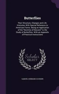 Butterflies: Their Structure, Changes and Life-Histories, with Special Reference to American Forms. Being an Application of the Doctrine of Descent to the Study of Butterflies. with an Appendix of Practical Instructions