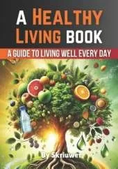 A Healthy Living Book: A Guide to Living Well Every Day