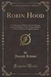 Robin Hood: A Collection of All the Ancient Poems, Songs and Ballads, Now Extant, Relative to That Celebrated English Outlaw (Classic Reprint)