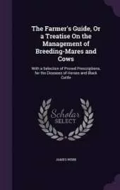 The Farmer's Guide, Or a Treatise On the Management of Breeding-Mares and Cows: With a Selection of Proved Prescriptions, for the Diseases of Horses and Black Cattle