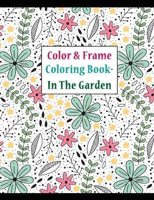 Color and frame coloring book in the garden: for adult relaxation, with beautiful flowers, landscapes