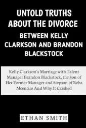 Untold Truths About the Divorce Between Kelly Clarkson and Brandon Blackstock: Kelly Clarkson's Marriage with Talent Manager Brandon Blackstock, Stepson of Reba Mcentire And Why It Crashed