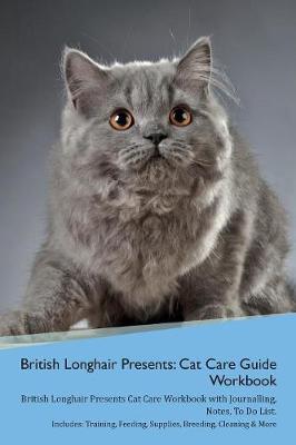 British Longhair Cat Presents: Cat Care Guide Workbook British Longhair Cat Presents Cat Care Workbook with Journalling, Notes, To Do List. Includes: Training, Feeding, Supplies, Breeding, Cleaning & More Volume 1