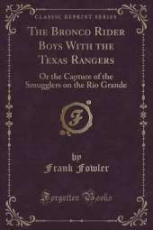 The Bronco Rider Boys With the Texas Rangers: Or the Capture of the Smugglers on the Rio Grande (Classic Reprint)