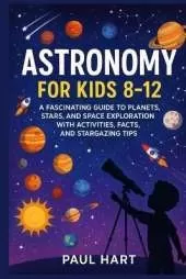 Astronomy for Kids 8-12: A Fascinating Guide to Planets, Stars, and Space Exploration with Activities, Facts, and Stargazing Tips