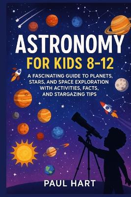 Astronomy for Kids 8-12: A Fascinating Guide to Planets, Stars, and Space Exploration with Activities, Facts, and Stargazing Tips