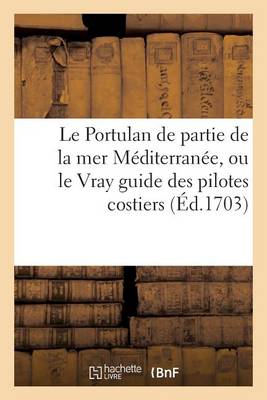 Le Portulan de Partie de La Mer Mediterranee, Ou Le Vray Guide Des Pilotes Costiers: Dans Lequel on Verra La Veritable Maniere de Naviguer Le Long Des Cotes D'Espagne