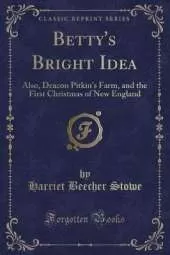 Betty's Bright Idea: Also, Deacon Pitkin's Farm, and the First Christmas of New England (Classic Reprint)