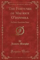 The Fortunes of Maurice O'donnell: An Irish-American Story (Classic Reprint)