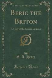 Beric the Briton: A Story of the Roman Invasion (Classic Reprint)