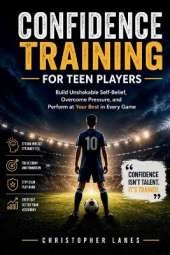 Confidence Training for Teen Players: Build Unshakable Self-Belief, Overcome Pressure, and Perform at Your Best in Every Game