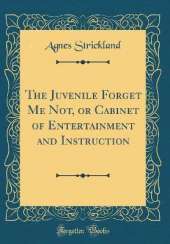 The Juvenile Forget Me Not, or Cabinet of Entertainment and Instruction (Classic Reprint)
