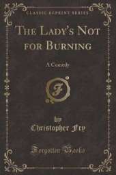 The Lady's Not for Burning: A Comedy (Classic Reprint)