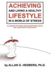 Achieving and Living A Healthy Lifestyle in A World of Stress: 70 Lessons for Those Wanting Improved Health and Lower Health Care Costs
