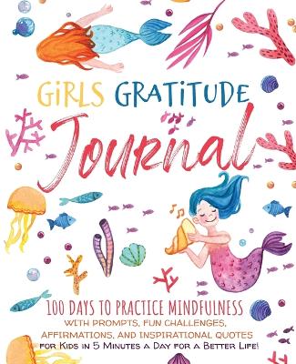 Girls Gratitude Journal: 100 Days To Practice Mindfulness With Prompts, Fun Challenges, Affirmations, and Inspirational Quotes for Kids in 5 Minutes a Day for a Better Life!