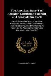 The American Race-Turf Register, Sportsman's Herald, and General Stud Book: Containing the Pedigrees of the Most Celebrated Horses, Mares, and Geldings, That Have Distinguished Themselves As Racers On the American Turf From One Quarter of a Mile Race Up T