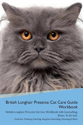 British Longhair Cat Presents: Cat Care Guide Workbook British Longhair Cat Presents Cat Care Workbook with Journalling, Notes, To Do List. Includes: Training, Feeding, Supplies, Breeding, Cleaning & More Volume 1
