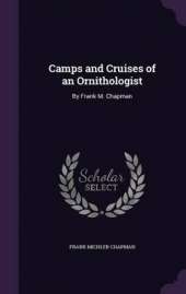 Camps and Cruises of an Ornithologist: By Frank M. Chapman