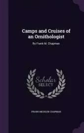 Camps and Cruises of an Ornithologist: By Frank M. Chapman