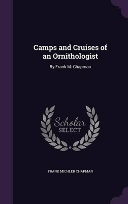 Camps and Cruises of an Ornithologist: By Frank M. Chapman
