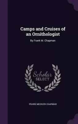 Camps and Cruises of an Ornithologist: By Frank M. Chapman
