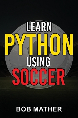 Learn Python Using Soccer: Coding for Kids in Python Using Outrageously Fun Soccer Concepts (Coding for Absolute Beginners)