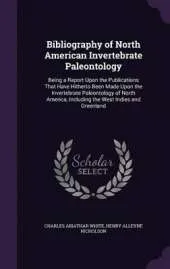 Bibliography of North American Invertebrate Paleontology: Being a Report Upon the Publications That Have Hitherto Been Made Upon the Invertebrate Paleontology of North America, Including the West Indies and Greenland