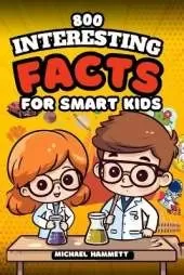 800 Interesting Facts For Smart Kids: Mind-Blowing Fun Facts About Science, Animals, Space, History And More (Fun Facts Book For Smart Kids)