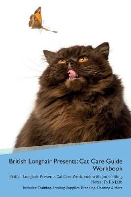 British Longhair Cat Presents: Cat Care Guide Workbook British Longhair Cat Presents Cat Care Workbook with Journalling, Notes, To Do List. Includes: Training, Feeding, Supplies, Breeding, Cleaning & More Volume 1