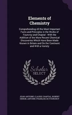 Elements of Chemistry: Comprehending All the Most Important Facts and Principles in the Works of Fourcroy and Chaptal: With the Addition of the More Recent Chemical Discoveries Which Have Been Made Known in Britain and On the Continent and With a Variety