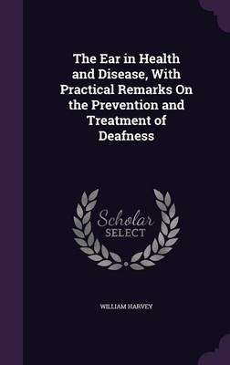 The Ear in Health and Disease, with Practical Remarks on the Prevention and Treatment of Deafness