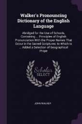 Walker's Pronouncing Dictionary of the English Language: Abridged for the Use of Schools, Containing ... Principles of English Pronunciation With the Proper Names That Occur in the Sacred Scriptures; to Which Is ... Added a Selection of Geographical Prope