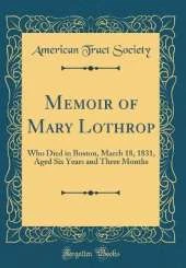 Memoir of Mary Lothrop: Who Died in Boston, March 18, 1831, Aged Six Years and Three Months (Classic Reprint)