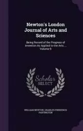 Newton's London Journal of Arts and Sciences: Being Record of the Progress of Invention As Applied to the Arts..., Volume 9